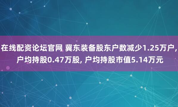 在线配资论坛官网 冀东装备股东户数减少1.25万户, 户均持股0.47万股, 户均持股市值5.14万元