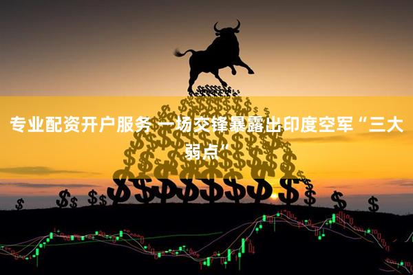 专业配资开户服务 一场交锋暴露出印度空军“三大弱点”
