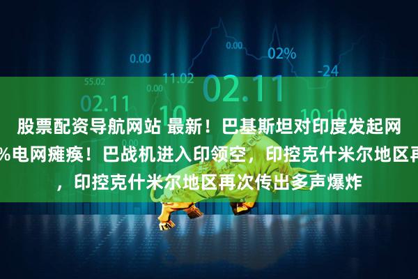 股票配资导航网站 最新！巴基斯坦对印度发起网络攻击致其约70%电网瘫痪！巴战机进入印领空，印控克什米尔地区再次传出多声爆炸