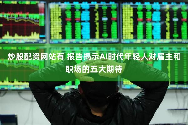 炒股配资网站有 报告揭示AI时代年轻人对雇主和职场的五大期待