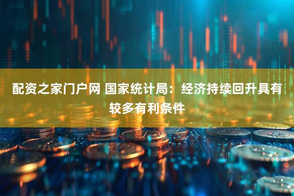 配资之家门户网 国家统计局：经济持续回升具有较多有利条件
