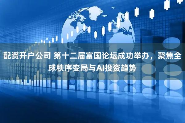 配资开户公司 第十二届富国论坛成功举办，聚焦全球秩序变局与AI投资趋势