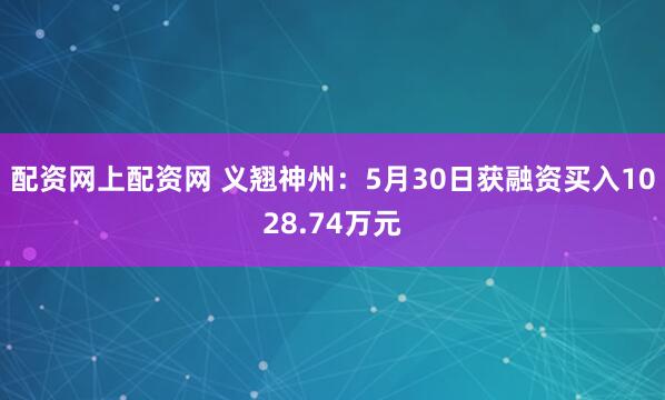 配资网上配资网 义翘神州：5月30日获融资买入1028.74万元