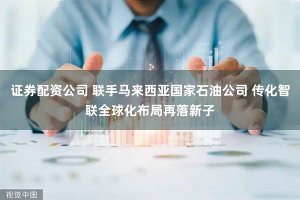 证券配资公司 联手马来西亚国家石油公司 传化智联全球化布局再落新子