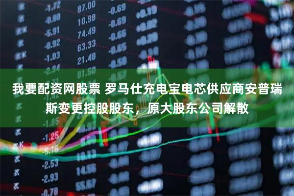 我要配资网股票 罗马仕充电宝电芯供应商安普瑞斯变更控股股东，原大股东公司解散