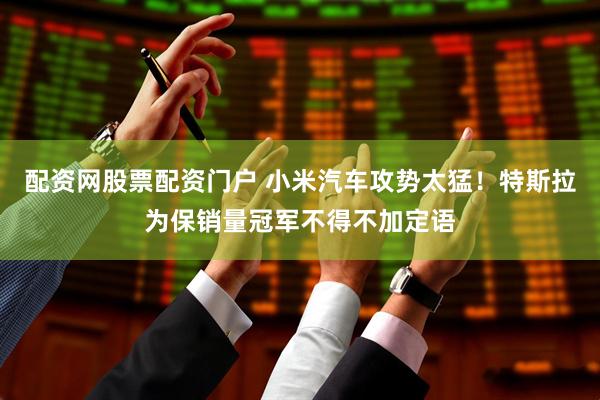 配资网股票配资门户 小米汽车攻势太猛！特斯拉为保销量冠军不得不加定语