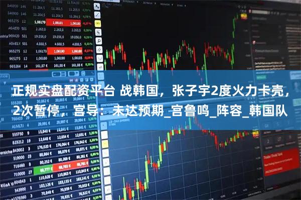 正规实盘配资平台 战韩国，张子宇2度火力卡壳，2次暂停，宫导：未达预期_宫鲁鸣_阵容_韩国队