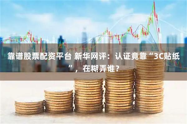 靠谱股票配资平台 新华网评：认证竟靠“3C贴纸”，在糊弄谁？