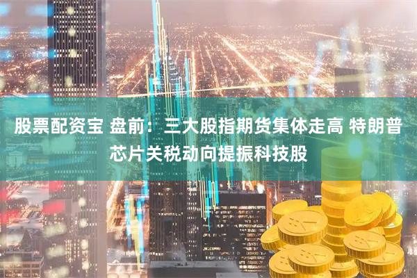 股票配资宝 盘前：三大股指期货集体走高 特朗普芯片关税动向提振科技股