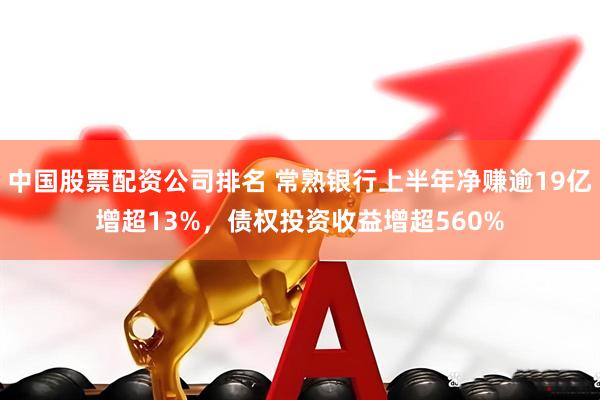 中国股票配资公司排名 常熟银行上半年净赚逾19亿增超13%，债权投资收益增超560%