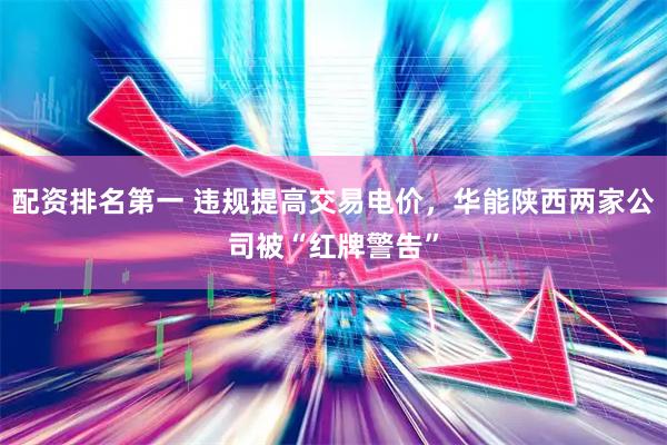 配资排名第一 违规提高交易电价，华能陕西两家公司被“红牌警告”