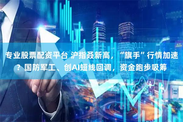 专业股票配资平台 沪指叒新高，“旗手”行情加速？国防军工、创AI短线回调，资金跑步吸筹