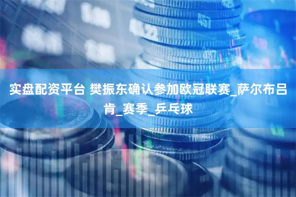 实盘配资平台 樊振东确认参加欧冠联赛_萨尔布吕肯_赛季_乒乓球