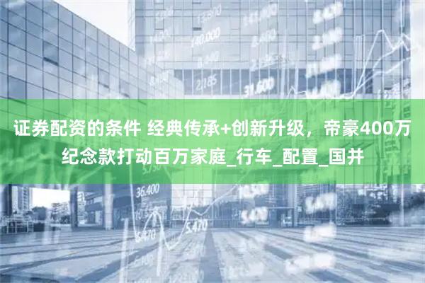 证券配资的条件 经典传承+创新升级，帝豪400万纪念款打动百万家庭_行车_配置_国并