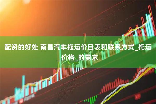 配资的好处 南昌汽车拖运价目表和联系方式_托运_价格_的需求