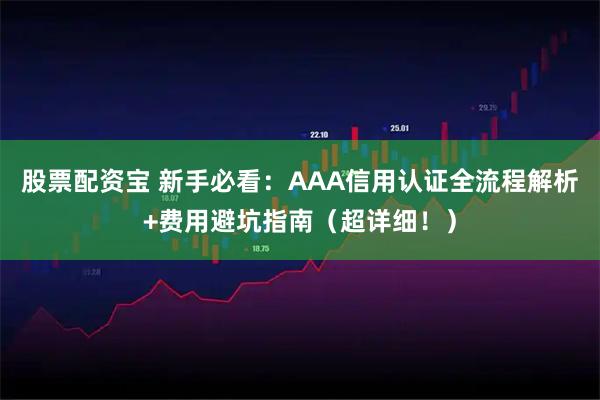 股票配资宝 新手必看：AAA信用认证全流程解析+费用避坑指南（超详细！）
