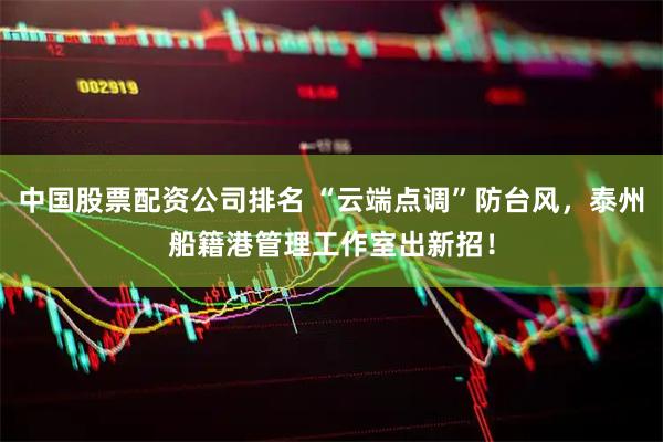 中国股票配资公司排名 “云端点调”防台风，泰州船籍港管理工作室出新招！