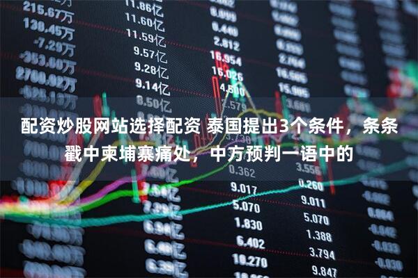 配资炒股网站选择配资 泰国提出3个条件，条条戳中柬埔寨痛处，中方预判一语中的