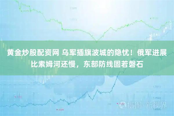 黄金炒股配资网 乌军插旗波城的隐忧！俄军进展比索姆河还慢，东部防线固若磐石