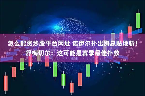 怎么配资炒股平台网址 诺伊尔扑出姆总贴地斩!舒梅切尔:这可能是赛季最佳扑救