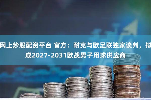 网上炒股配资平台 官方：耐克与欧足联独家谈判，拟成2027-2031欧战男子用球供应商
