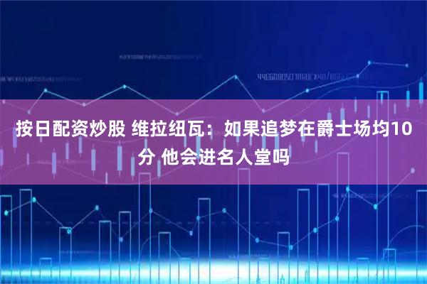 按日配资炒股 维拉纽瓦：如果追梦在爵士场均10分 他会进名人堂吗
