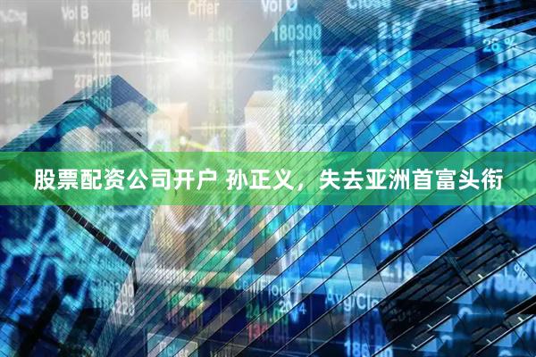 股票配资公司开户 孙正义，失去亚洲首富头衔