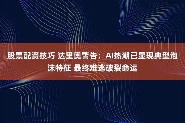 股票配资技巧 达里奥警告：AI热潮已显现典型泡沫特征 最终难逃破裂命运