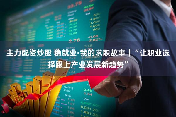 主力配资炒股 稳就业·我的求职故事｜“让职业选择跟上产业发展新趋势”