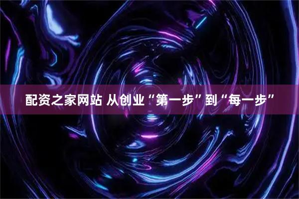 配资之家网站 从创业“第一步”到“每一步”