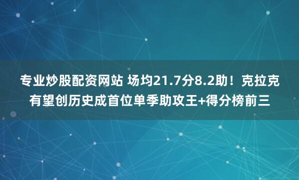 专业炒股配资网站 场均21.7分8.2助！克拉克有望创历史成首位单季助攻王+得分榜前三