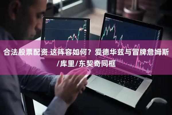 合法股票配资 这阵容如何？爱德华兹与冒牌詹姆斯/库里/东契奇同框