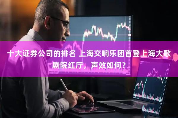十大证券公司的排名 上海交响乐团首登上海大歌剧院红厅，声效如何？