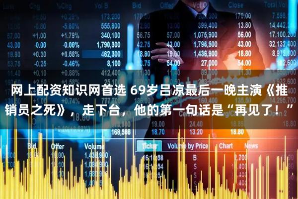 网上配资知识网首选 69岁吕凉最后一晚主演《推销员之死》，走下台，他的第一句话是“再见了！”