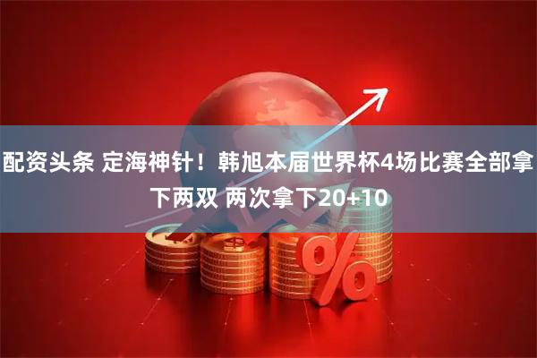 配资头条 定海神针！韩旭本届世界杯4场比赛全部拿下两双 两次拿下20+10