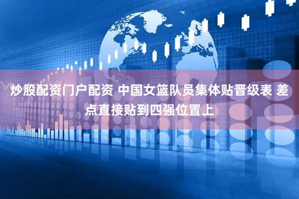 炒股配资门户配资 中国女篮队员集体贴晋级表 差点直接贴到四强位置上